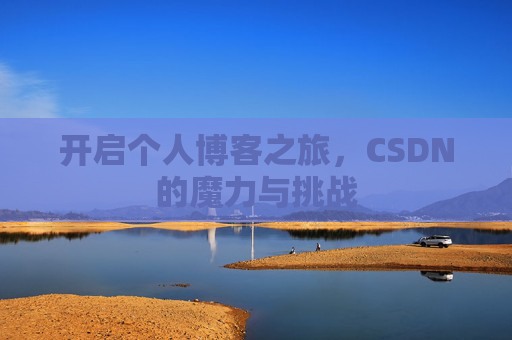 开启个人博客之旅,CSDN的魔力与挑战 开启个人博客之旅,CSDN的魔力与挑战